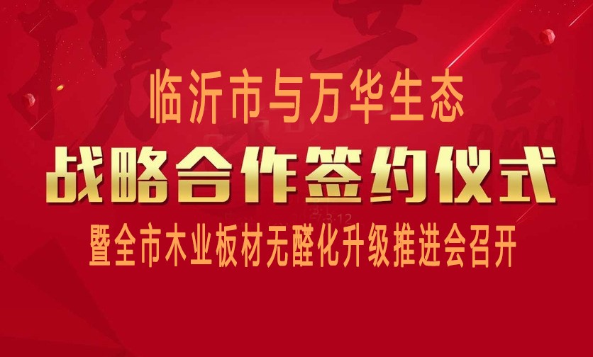 臨（lín）沂市與萬華（huá）生態戰略合作簽約暨全市木業板材無（wú）醛化（huà）升級推進會（huì）召開